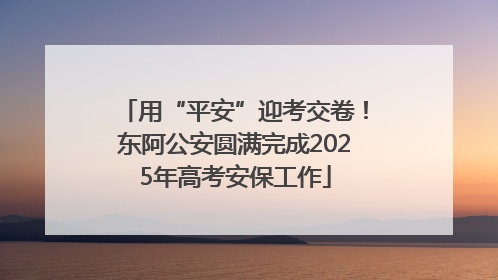 用“平安”迎考交卷！东阿公安圆满完成2025年高考安保工作